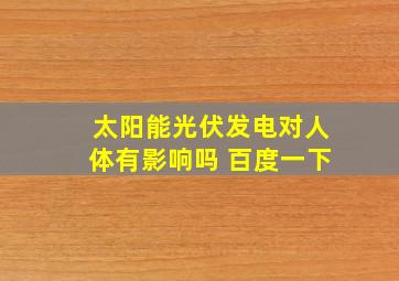 太阳能光伏发电对人体有影响吗 百度一下